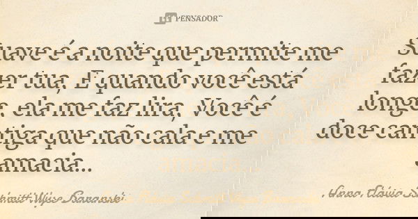 Suave é a noite que permite me fazer tua, E quando você está longe, ela me faz lira, Você é doce cantiga que não cala e me amacia...... Frase de Anna Flávia Schmitt Wyse Baranski.