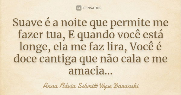 Suave é a noite que permite me fazer tua, E quando você está longe, ela me faz lira, Você é doce cantiga que não cala e me amacia...... Frase de Anna Flávia Schmitt Wyse Baranski.