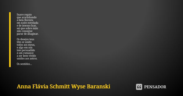 Suave regato que acarinhando a bela floresta em noite estrelada e de imenso luar, sei que sobre mim não consegue parar de imaginar. Os desejos teus têm se unido... Frase de Anna Flávia Schmitt Wyse Baranski.