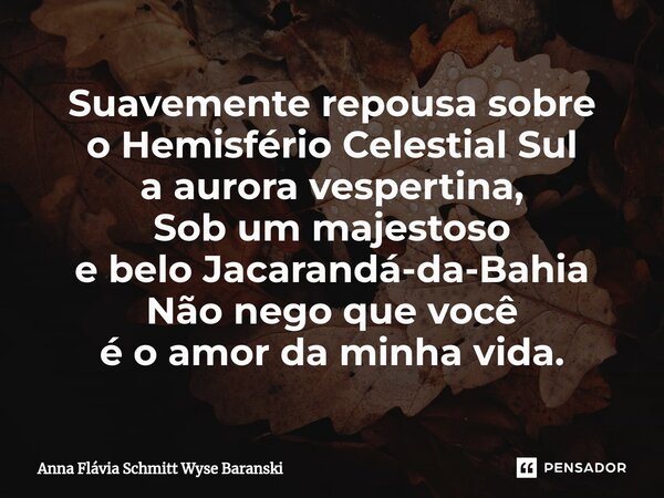 ⁠Suavemente repousa sobre o Hemisfério Celestial Sul a aurora vespertina, Sob um majestoso e belo Jacarandá-da-Bahia Não nego que você é o amor da minha vida.... Frase de Anna Flávia Schmitt Wyse Baranski.