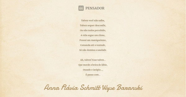 Talvez você não saiba, Talvez sequer desconfie, Ou não tenha percebido, A vida segue um ritmo, Possui um maniqueísmo, Comanda até a vontade, Só não domina a sau... Frase de Anna Flávia Schmitt Wyse Baranski.