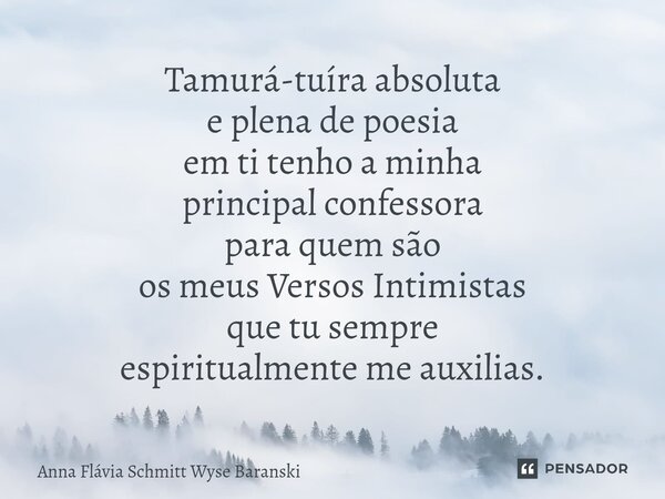 ⁠Tamurá-tuíra absoluta e plena de poesia em ti tenho a minha principal confessora para quem são os meus Versos Intimistas que tu sempre espiritualmente me auxil... Frase de Anna Flávia Schmitt Wyse Baranski.