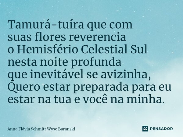 ⁠Tamurá-tuíra que com suas flores reverencia o Hemisfério Celestial Sul nesta noite profunda que inevitável se avizinha, Quero estar preparada para eu estar na ... Frase de Anna Flávia Schmitt Wyse Baranski.