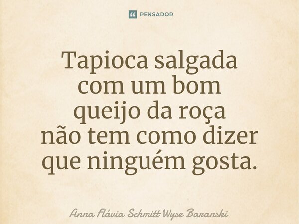 ⁠Tapioca salgada com um bom queijo da roça não tem como dizer que ninguém gosta.... Frase de Anna Flávia Schmitt Wyse Baranski.