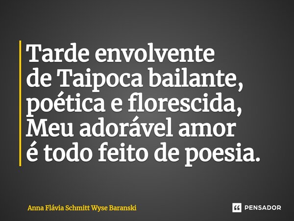 ⁠Tarde envolvente de Taipoca bailante, poética e florescida, Meu adorável amor é todo feito de poesia.... Frase de Anna Flávia Schmitt Wyse Baranski.