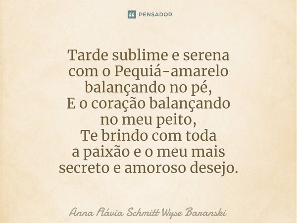⁠Tarde sublime e serena com o Pequiá-amarelo balançando no pé, E o coração balançando no meu peito, Te brindo com toda a paixão e o meu mais secreto e amoroso d... Frase de Anna Flávia Schmitt Wyse Baranski.