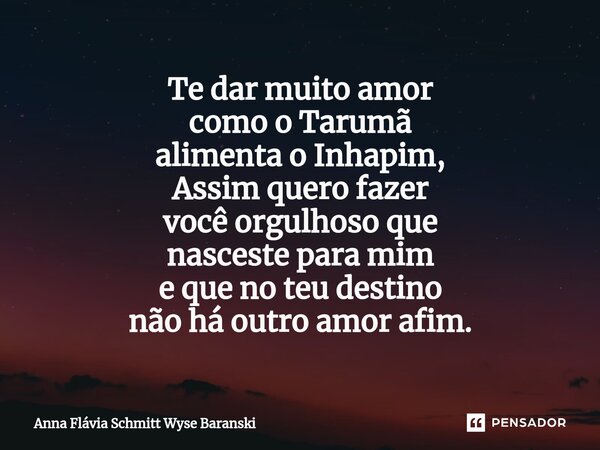 ⁠Te dar muito amor como o Tarumã alimenta o Inhapim, Assim quero fazer você orgulhoso que nasceste para mim e que no teu destino não há outro amor afim.... Frase de Anna Flávia Schmitt Wyse Baranski.