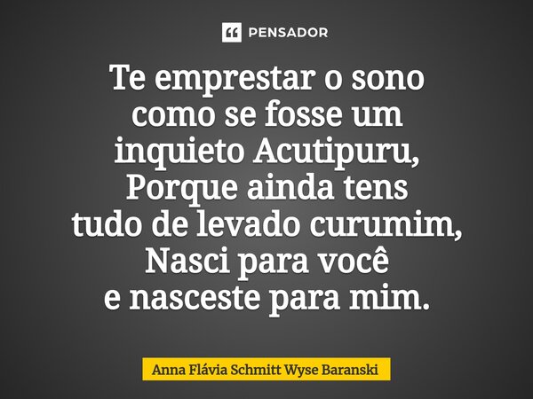 ⁠Te emprestar o sono como se fosse um inquieto Acutipuru, Porque ainda tens tudo de levado curumim, Nasci para você e nasceste para mim.... Frase de Anna Flávia Schmitt Wyse Baranski.