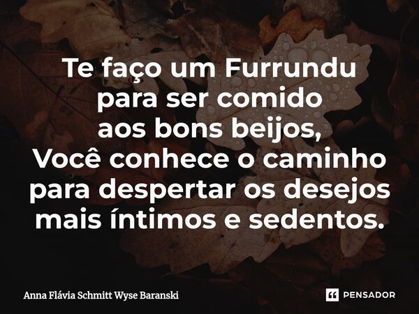 ⁠Te faço um Furrundu para ser comido aos bons beijos, Você conhece o caminho para despertar os desejos mais íntimos e sedentos.... Frase de Anna Flávia Schmitt Wyse Baranski.