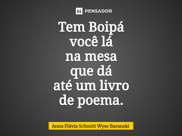 ⁠Tem Boipá você lá na mesa que dá até um livro de poema.... Frase de Anna Flávia Schmitt Wyse Baranski.