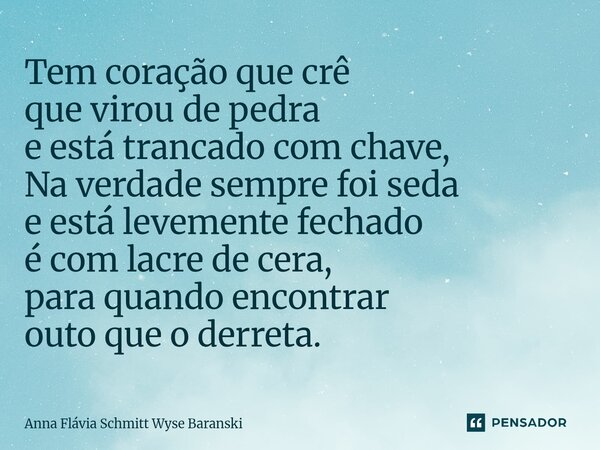 ⁠Tem coração que crê que virou de pedra e está trancado com chave, Na verdade sempre foi seda e está levemente fechado é com lacre de cera, para quando encontra... Frase de Anna Flávia Schmitt Wyse Baranski.