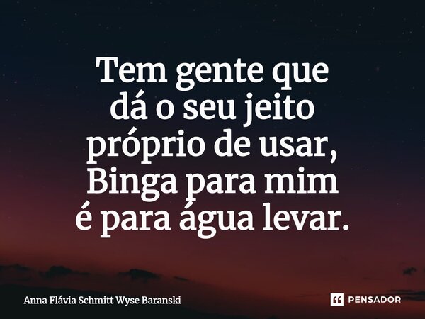 ⁠Tem gente que dá o seu jeito próprio de usar, Binga para mim é para água levar.... Frase de Anna Flávia Schmitt Wyse Baranski.