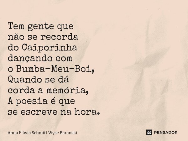 ⁠Tem gente que não se recorda do Caiporinha dançando com o Bumba-Meu-Boi, Quando se dá corda a memória, A poesia é que se escreve na hora.... Frase de Anna Flávia Schmitt Wyse Baranski.