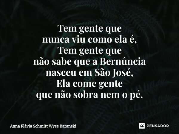 ⁠Tem gente que nunca viu como ela é, Tem gente que não sabe que a Bernúncia nasceu em São José, Ela come gente que não sobra nem o pé.... Frase de Anna Flávia Schmitt Wyse Baranski.