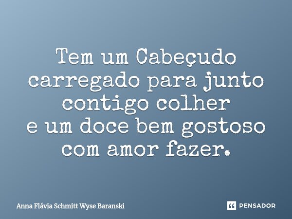 ⁠Tem um Cabeçudo carregado para junto contigo colher e um doce bem gostoso com amor fazer.... Frase de Anna Flávia Schmitt Wyse Baranski.
