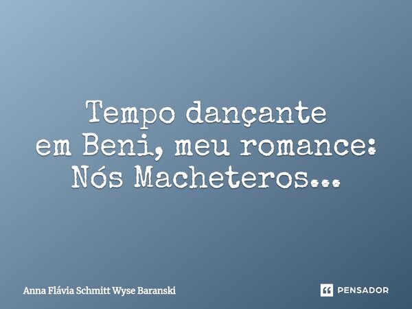⁠Tempo dançante em Beni, meu romance: Nós Macheteros...... Frase de Anna Flávia Schmitt Wyse Baranski.