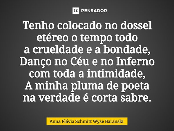 ⁠Tenho colocado no dossel etéreo o tempo todo a crueldade e a bondade, Danço no Céu e no Inferno com toda a intimidade, A minha pluma de poeta na verdade é cort... Frase de Anna Flávia Schmitt Wyse Baranski.