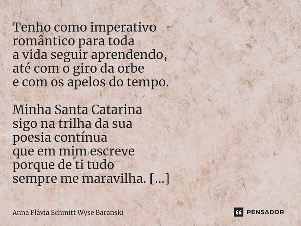 ⁠Tenho como imperativo romântico para toda a vida seguir aprendendo, até com o giro da orbe e com os apelos do tempo. Minha Santa Catarina sigo na trilha da sua... Frase de Anna Flávia Schmitt Wyse Baranski.