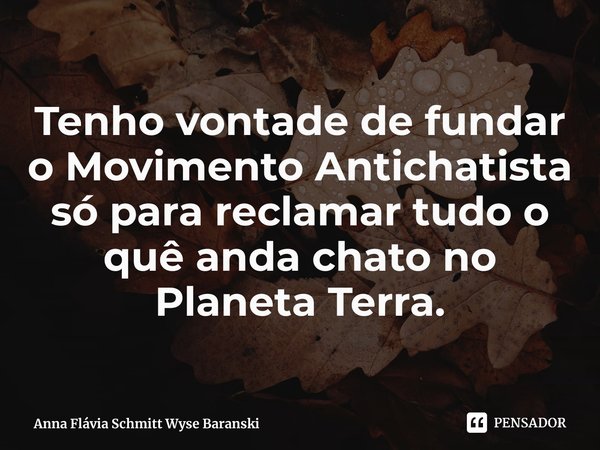 ⁠Tenho vontade de fundar o Movimento Antichatista só para reclamar tudo o quê anda chato no Planeta Terra.... Frase de Anna Flávia Schmitt Wyse Baranski.