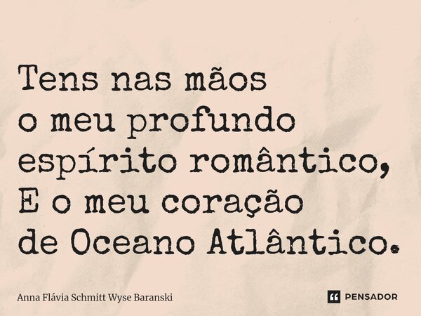 ⁠Tens nas mãos o meu profundo espírito romântico, E o meu coração de Oceano Atlântico.... Frase de Anna Flávia Schmitt Wyse Baranski.