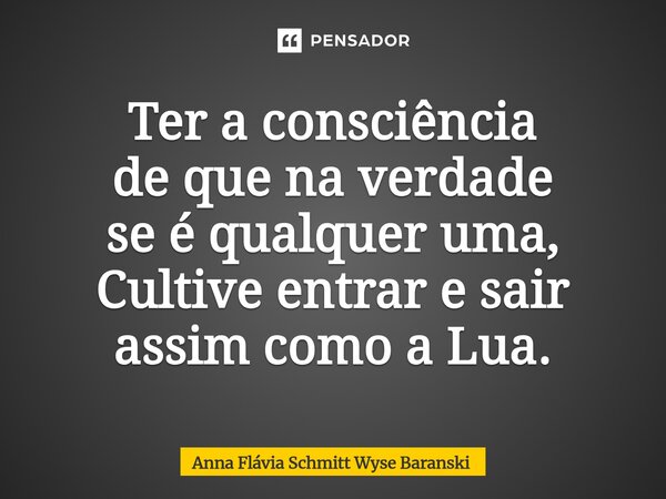 ⁠Ter a consciência de que na verdade se é qualquer uma, Cultive entrar e sair assim como a Lua.... Frase de Anna Flávia Schmitt Wyse Baranski.