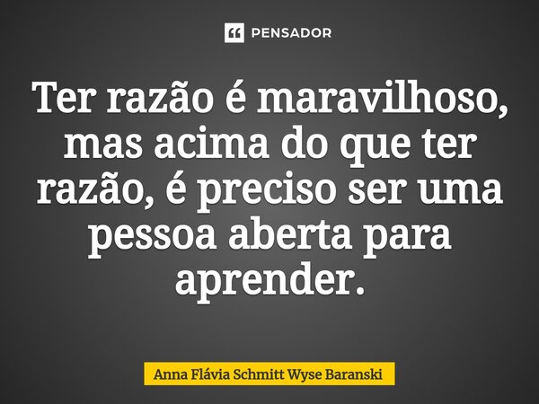 ⁠Ter razão é maravilhoso, mas acima do que ter razão, é preciso ser uma pessoa aberta para aprender.... Frase de Anna Flávia Schmitt Wyse Baranski.