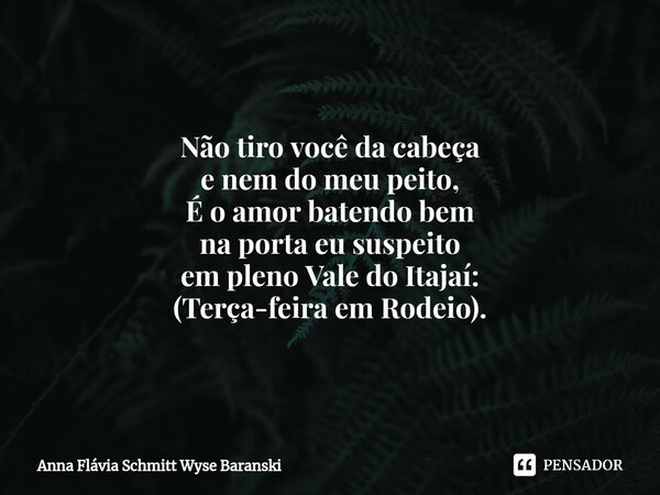 ⁠Terça-feira em Rodeio Não tiro você da cabeça e nem do meu peito, É o amor batendo bem na porta eu suspeito em pleno Vale do Itajaí: (Terça-feira em Rodeio).... Frase de Anna Flávia Schmitt Wyse Baranski.