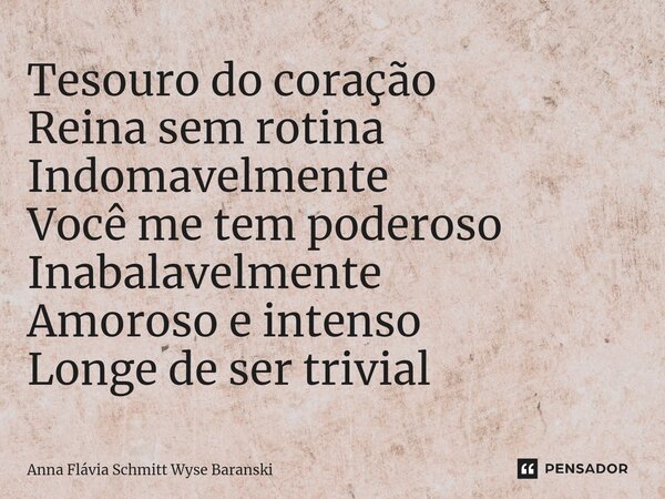 ⁠Tesouro do coração Reina sem rotina Indomavelmente Você me tem poderoso Inabalavelmente Amoroso e intenso Longe de ser trivial... Frase de Anna Flávia Schmitt Wyse Baranski.