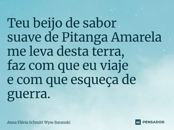 ⁠Teu beijo de sabor suave de Pitanga Amarela me leva desta terra, faz com que eu viaje e com que esqueça de guerra.... Frase de Anna Flávia Schmitt Wyse Baranski.