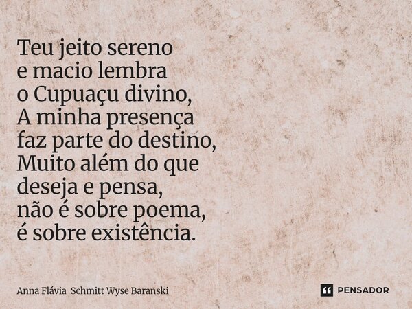 ⁠Teu jeito sereno e macio lembra o Cupuaçu divino, A minha presença faz parte do destino, Muito além do que deseja e pensa, não é sobre poema, é sobre existênci... Frase de Anna Flávia Schmitt Wyse Baranski.