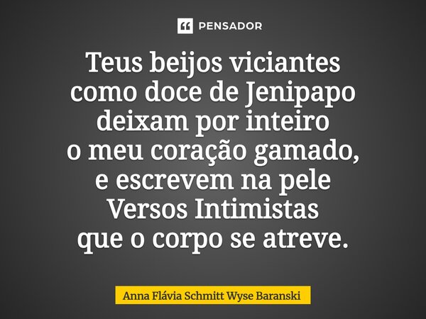 ⁠Teus beijos viciantes como doce de Jenipapo deixam por inteiro o meu coração gamado, e escrevem na pele Versos Intimistas que o corpo se atreve.... Frase de Anna Flávia Schmitt Wyse Baranski.
