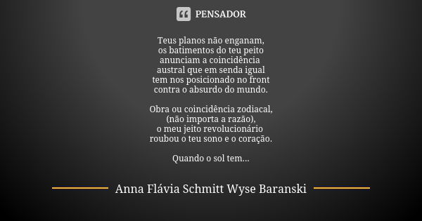 Teus planos não enganam,
os batimentos do teu peito
anunciam a coincidência austral que em senda igual
tem nos posicionado no front
contra o absurdo do mundo. O... Frase de Anna Flávia Schmitt Wyse Baranski.