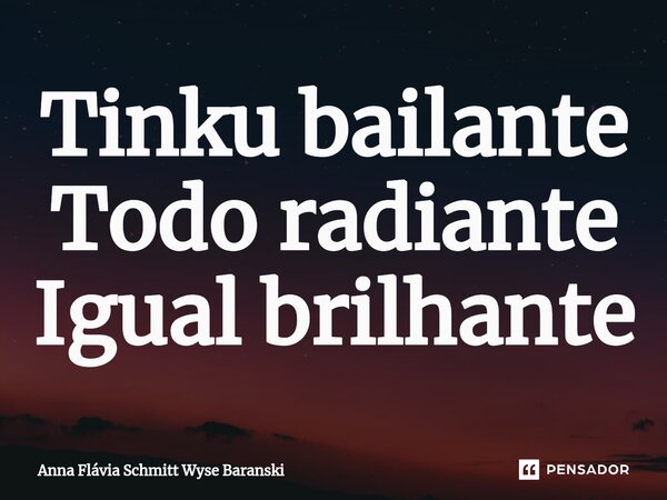 ⁠Tinku bailante Todo radiante Igual brilhante... Frase de Anna Flávia Schmitt Wyse Baranski.