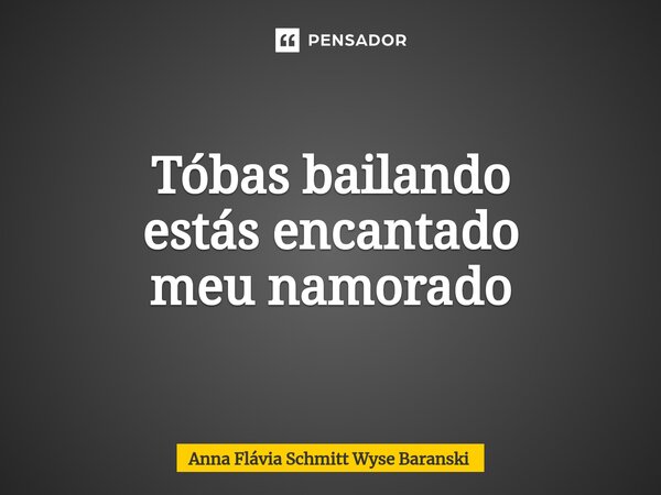 ⁠Tóbas bailando estás encantado meu namorado... Frase de Anna Flávia Schmitt Wyse Baranski.