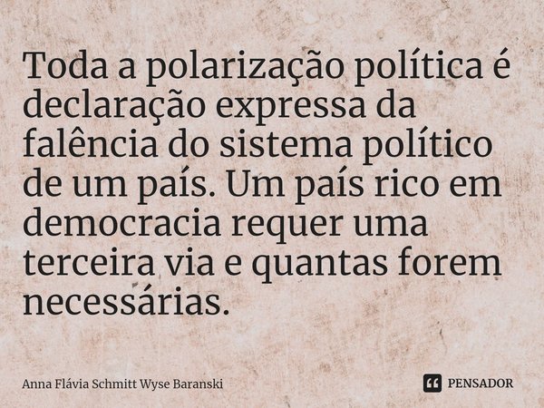 ⁠Toda a polarização política é declaração expressa da falência do sistema político de um país. Um país rico em democracia requer uma terceira via e quantas fore... Frase de Anna Flávia Schmitt Wyse Baranski.