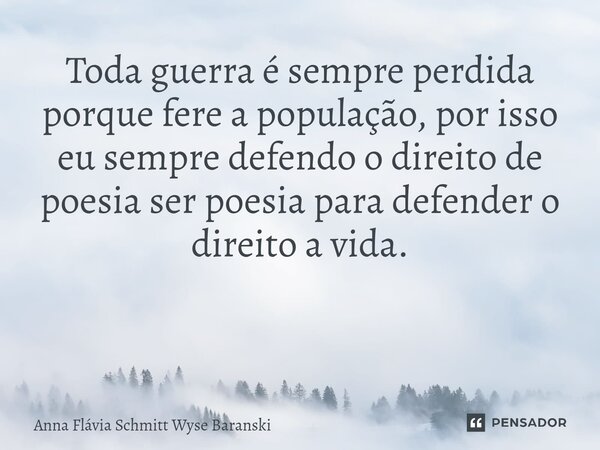 Toda guerra é sempre perdida porque fere a população, por isso eu sempre defendo o direito de poesia ser poesia para defender o direito a vida. ⁠... Frase de Anna Flávia Schmitt Wyse Baranski.