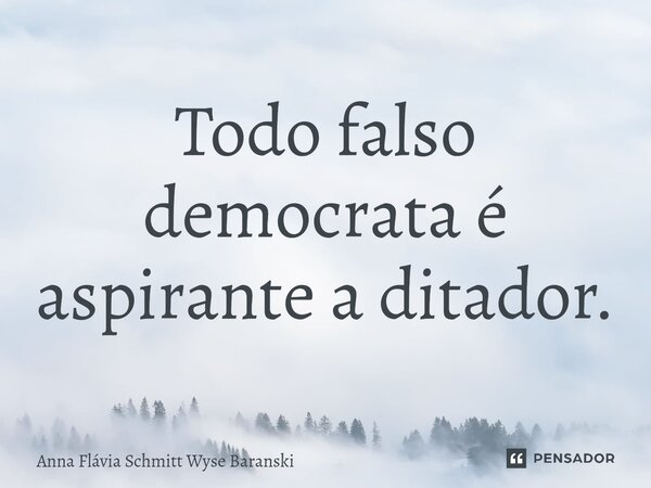⁠Todo falso democrata é aspirante a ditador.... Frase de Anna Flávia Schmitt Wyse Baranski.