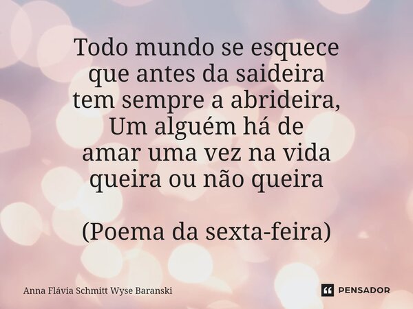 ⁠Todo mundo se esquece que antes da saideira tem sempre a abrideira, Um alguém há de amar uma vez na vida queira ou não queira (Poema da sexta-feira)... Frase de Anna Flávia Schmitt Wyse Baranski.