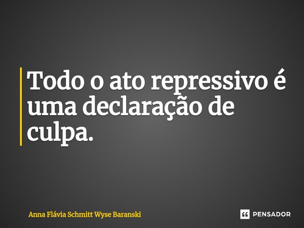 ⁠Todo o ato repressivo é uma declaração de culpa.... Frase de Anna Flávia Schmitt Wyse Baranski.