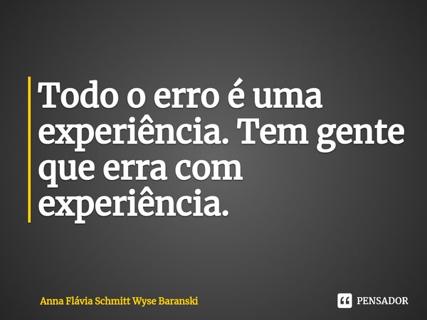 ⁠Todo o erro é uma experiência. Tem gente que erra com experiência.... Frase de Anna Flávia Schmitt Wyse Baranski.