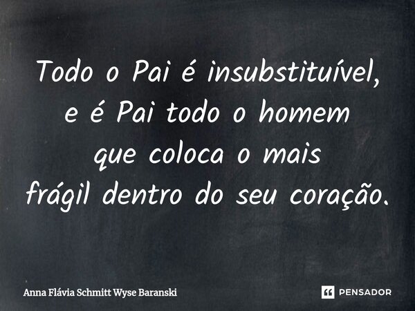 ⁠Todo o Pai é insubstituível, e é Pai todo o homem que coloca o mais frágil dentro do seu coração.... Frase de Anna Flávia Schmitt Wyse Baranski.