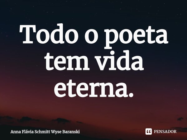 ⁠Todo o poeta tem vida eterna.... Frase de Anna Flávia Schmitt Wyse Baranski.