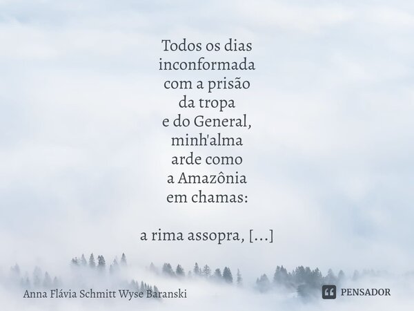 ⁠Todos os dias inconformada com a prisão da tropa e do General, minh'alma arde como a Amazônia em chamas: a rima assopra, a poesia alenta e me faz pedir um dest... Frase de Anna Flávia Schmitt Wyse Baranski.