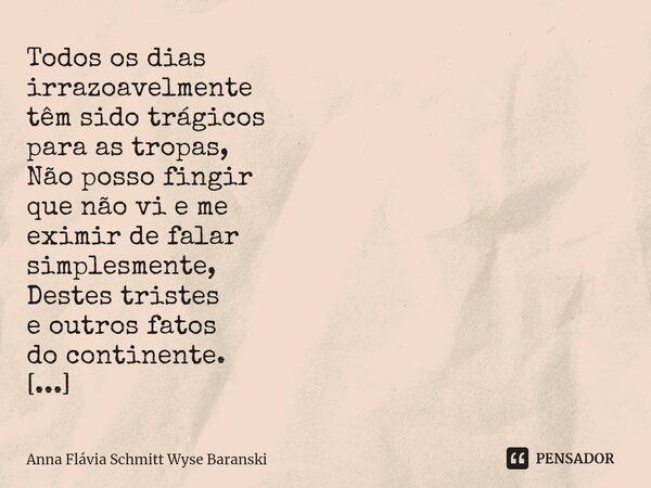 Todos os dias irrazoavelmente têm sido trágicos para as tropas, Não posso fingir que não vi e me eximir de falar simplesmente, Destes tristes e outros fatos do... Frase de Anna Flávia Schmitt Wyse Baranski.