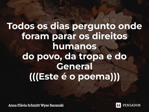 ⁠Todos os dias pergunto onde foram parar os direitos humanos do povo, da tropa e do General (((Este é o poema)))... Frase de Anna Flávia Schmitt Wyse Baranski.