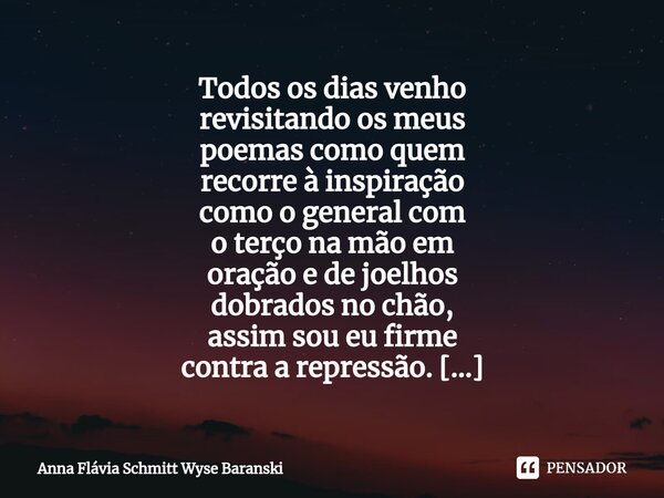 ⁠Todos os dias venho revisitando os meus poemas como quem recorre à inspiração como o general com o terço na mão em oração e de joelhos dobrados no chão, assim ... Frase de Anna Flávia Schmitt Wyse Baranski.