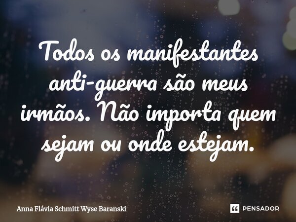 ⁠Todos os manifestantes anti-guerra são meus irmãos. Não importa quem sejam ou onde estejam.... Frase de Anna Flávia Schmitt Wyse Baranski.