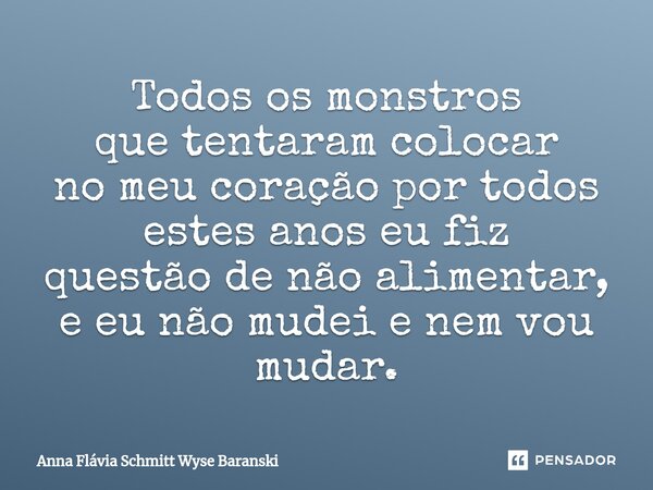 ⁠Todos os monstros que tentaram colocar no meu coração por todos estes anos eu fiz questão de não alimentar, e eu não mudei e nem vou mudar.... Frase de Anna Flávia Schmitt Wyse Baranski.