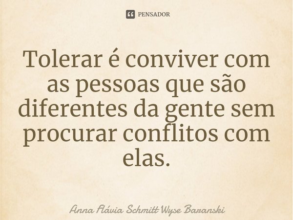 ⁠Tolerar é conviver com as pessoas que são diferentes da gente sem procurar conflitos com elas.... Frase de Anna Flávia Schmitt Wyse Baranski.