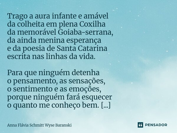 ⁠Trago a aura infante e amável da colheita em plena Coxilha da memorável Goiaba-serrana, da ainda menina esperança e da poesia de Santa Catarina escrita nas lin... Frase de Anna Flávia Schmitt Wyse Baranski.